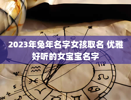 2023年兔年名字女孩取名 优雅好听的女宝宝名字