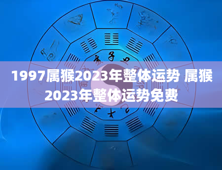 1997属猴2023年整体运势 属猴2023年整体运势免费