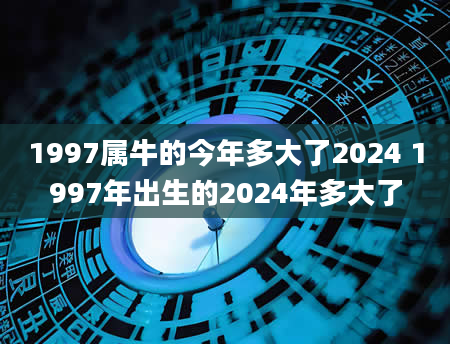 1997属牛的今年多大了2024 1997年出生的2024年多大了