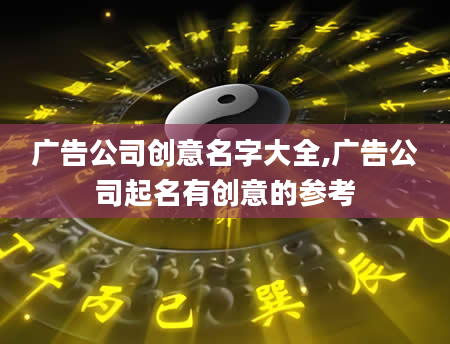 广告公司创意名字大全,广告公司起名有创意的参考