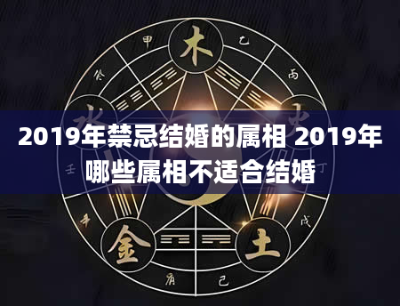 2019年禁忌结婚的属相 2019年哪些属相不适合结婚