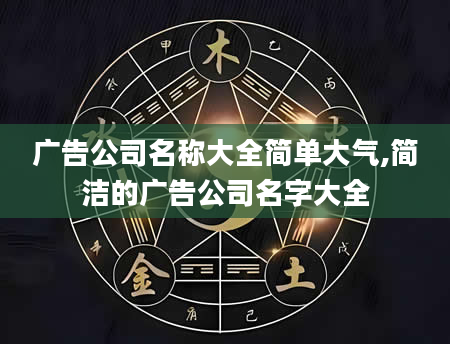 广告公司名称大全简单大气,简洁的广告公司名字大全