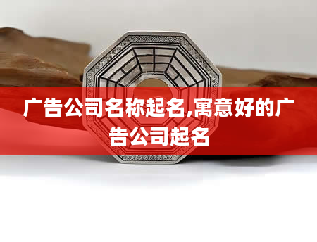 广告公司名称起名,寓意好的广告公司起名