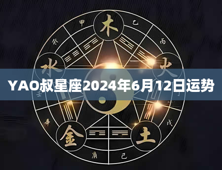 YAO叔星座2024年6月12日运势
