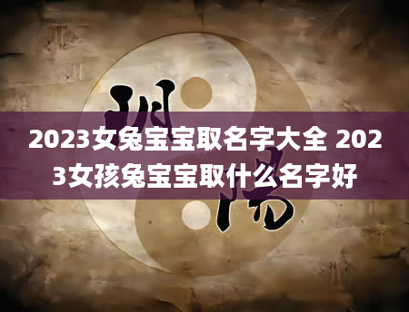 2023女兔宝宝取名字大全 2023女孩兔宝宝取什么名字好