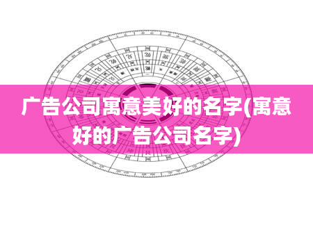 广告公司寓意美好的名字(寓意好的广告公司名字)