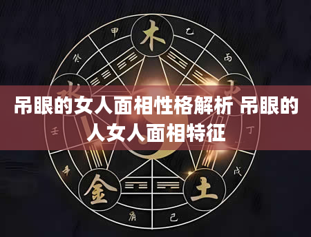 吊眼的女人面相性格解析 吊眼的人女人面相特征