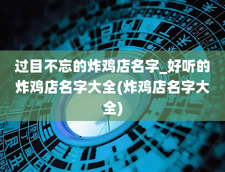 过目不忘的炸鸡店名字_好听的炸鸡店名字大全(炸鸡店名字大全)