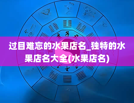 过目难忘的水果店名_独特的水果店名大全(水果店名)