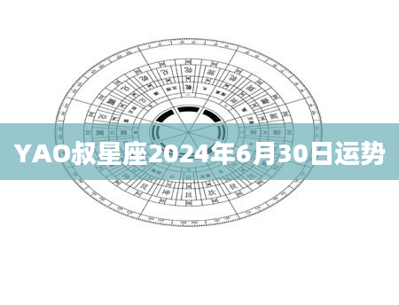 YAO叔星座2024年6月30日运势