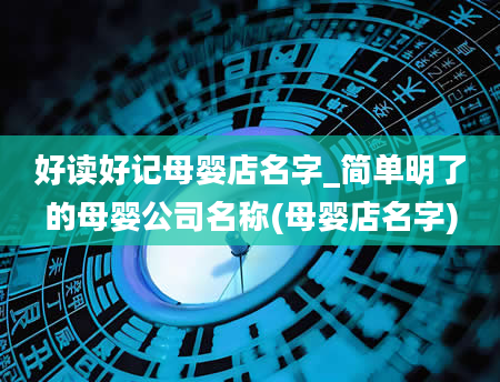 好读好记母婴店名字_简单明了的母婴公司名称(母婴店名字)