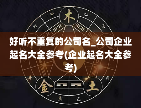 好听不重复的公司名_公司企业起名大全参考(企业起名大全参考)