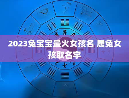 2023兔宝宝最火女孩名 属兔女孩取名字