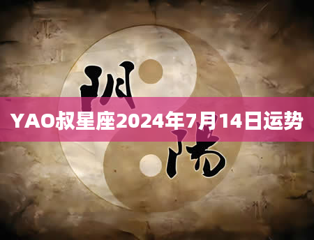 YAO叔星座2024年7月14日运势