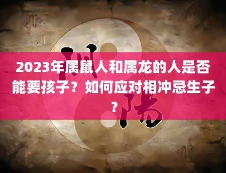 2023年属鼠人和属龙的人是否能要孩子?如何应对相冲忌生子?