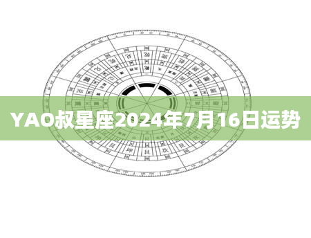 YAO叔星座2024年7月16日运势