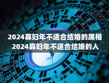 2024寡妇年不适合结婚的属相 2024寡妇年不适合结婚的人