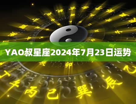 YAO叔星座2024年7月23日运势