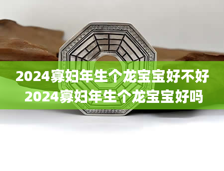 2024寡妇年生个龙宝宝好不好 2024寡妇年生个龙宝宝好吗