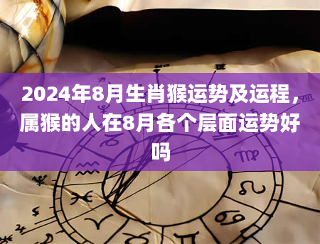 2024年8月生肖猴运势及运程,属猴的人在8月各个层面运势好吗
