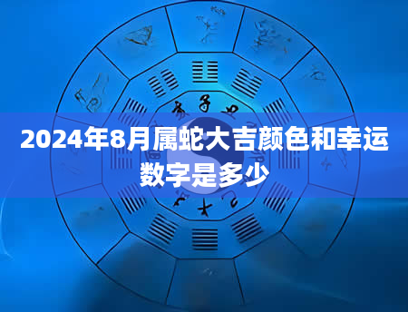 2024年8月属蛇大吉颜色和幸运数字是多少
