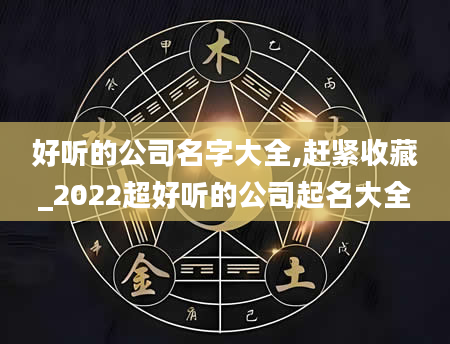 好听的公司名字大全,赶紧收藏_2022超好听的公司起名大全