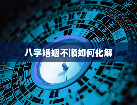 八字婚姻不顺如何化解
