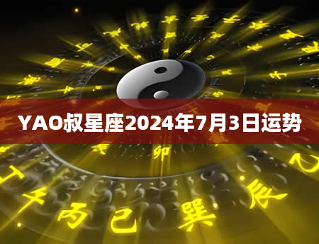 YAO叔星座2024年7月3日运势