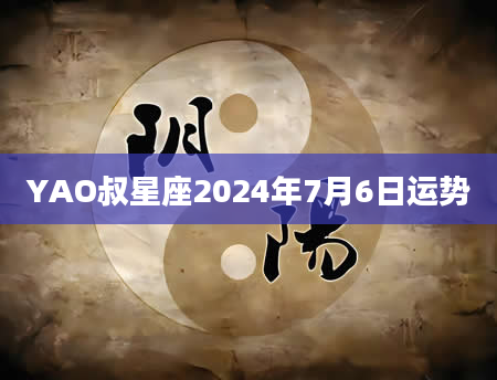 YAO叔星座2024年7月6日运势