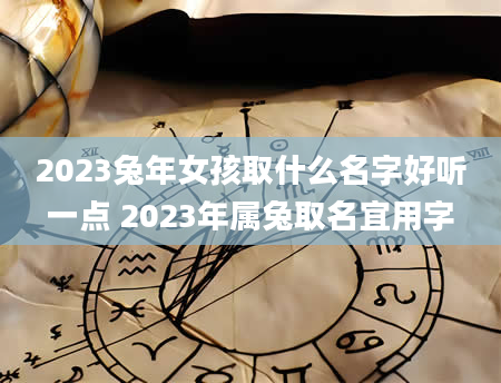 2023兔年女孩取什么名字好听一点 2023年属兔取名宜用字