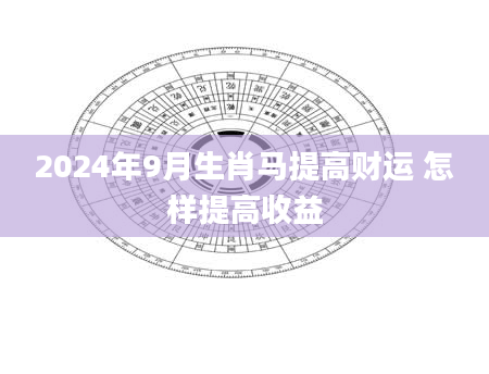 2024年9月生肖马提高财运 怎样提高收益