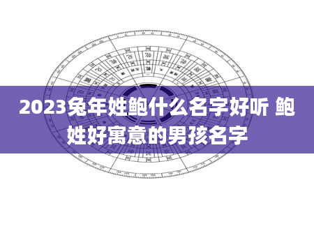 2023兔年姓鲍什么名字好听 鲍姓好寓意的男孩名字