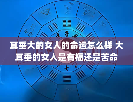 耳垂大的女人的命运怎么样 大耳垂的女人是有福还是苦命