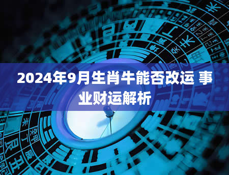 2024年9月生肖牛能否改运 事业财运解析