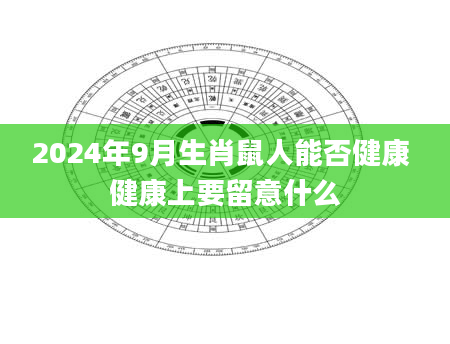 2024年9月生肖鼠人能否健康 健康上要留意什么