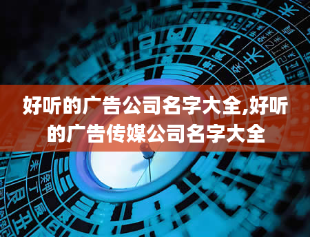 好听的广告公司名字大全,好听的广告传媒公司名字大全