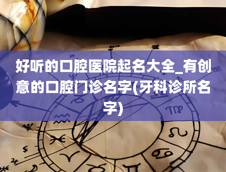 好听的口腔医院起名大全_有创意的口腔门诊名字(牙科诊所名字)