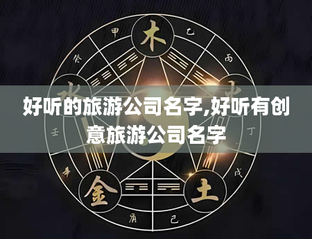 好听的旅游公司名字,好听有创意旅游公司名字