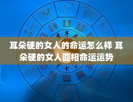 耳朵硬的女人的命运怎么样 耳朵硬的女人面相命运运势