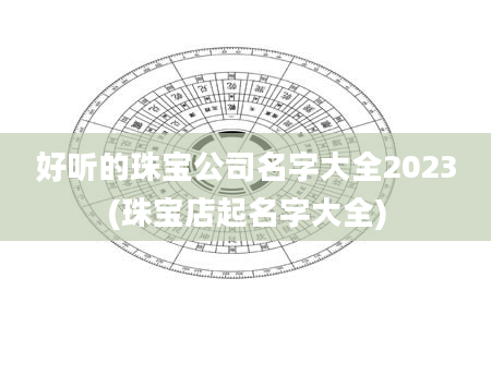 好听的珠宝公司名字大全2023(珠宝店起名字大全)