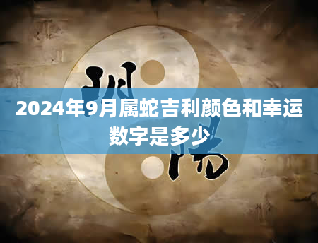 2024年9月属蛇吉利颜色和幸运数字是多少