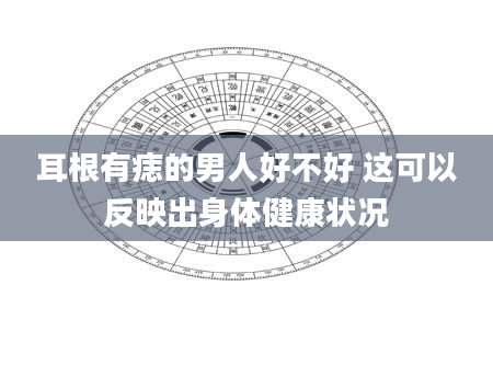 耳根有痣的男人好不好 这可以反映出身体健康状况