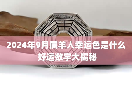 2024年9月属羊人幸运色是什么 好运数字大揭秘