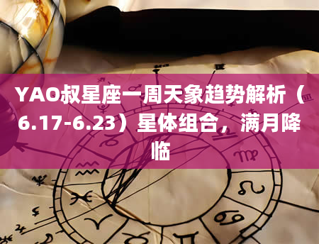 YAO叔星座一周天象趋势解析(6.17-6.23)星体组合,满月降临