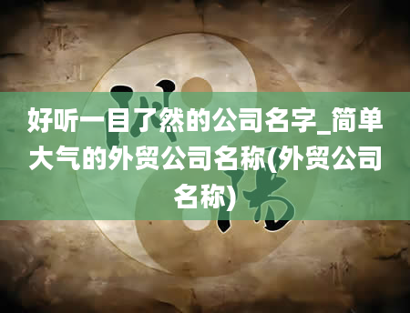 好听一目了然的公司名字_简单大气的外贸公司名称(外贸公司名称)