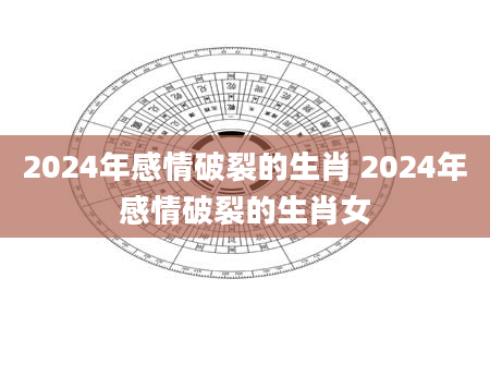 2024年感情破裂的生肖 2024年感情破裂的生肖女