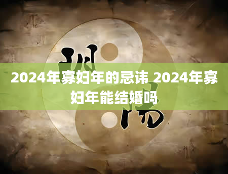 2024年寡妇年的忌讳 2024年寡妇年能结婚吗