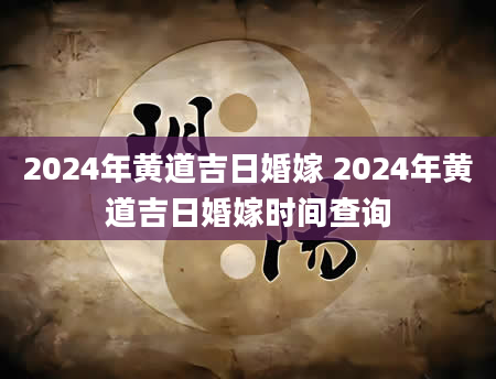2024年黄道吉日婚嫁 2024年黄道吉日婚嫁时间查询