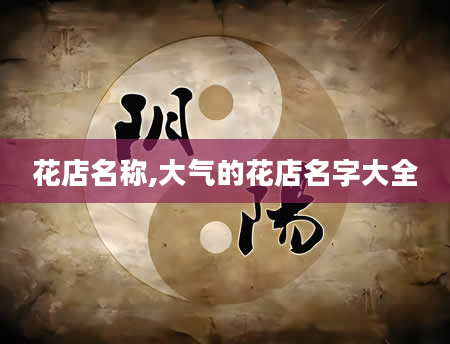 花店名称,大气的花店名字大全