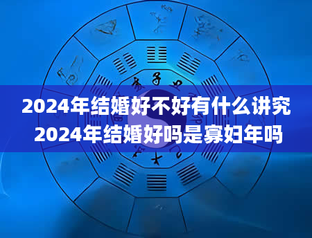 2024年结婚好不好有什么讲究 2024年结婚好吗是寡妇年吗